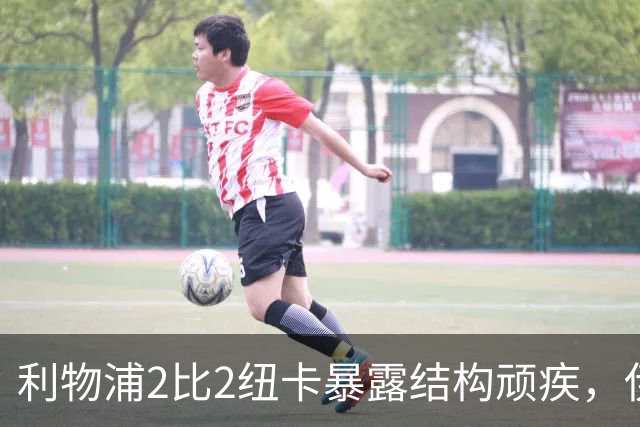 利物浦2比2纽卡暴露结构顽疾，伊拉奥拉：单补后腰难解困局