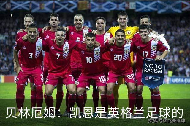 贝林厄姆：凯恩是英格兰足球的“无敌战神