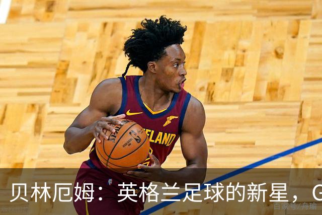 贝林厄姆：英格兰足球的新星，GOAT之路开启！